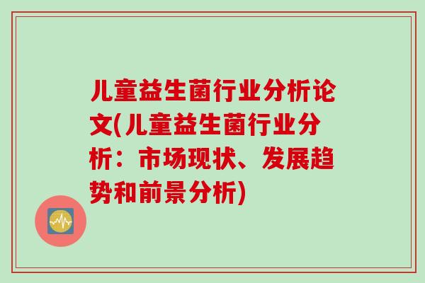 儿童益生菌行业分析论文(儿童益生菌行业分析:市场现状、发展趋势和前景分析) 儿童益生菌行业分析论文(儿童益生菌行业分析:市场现状、发展趋势和前景分析)