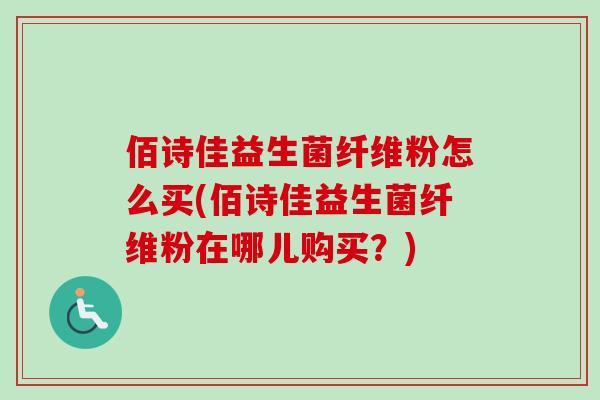 佰诗佳益生菌纤维粉怎么买(佰诗佳益生菌纤维粉在哪儿购买？)