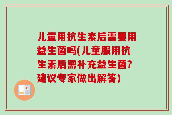 儿童用抗生素后需要用益生菌吗(儿童服用抗生素后需补充益生菌？建议专家做出解答)