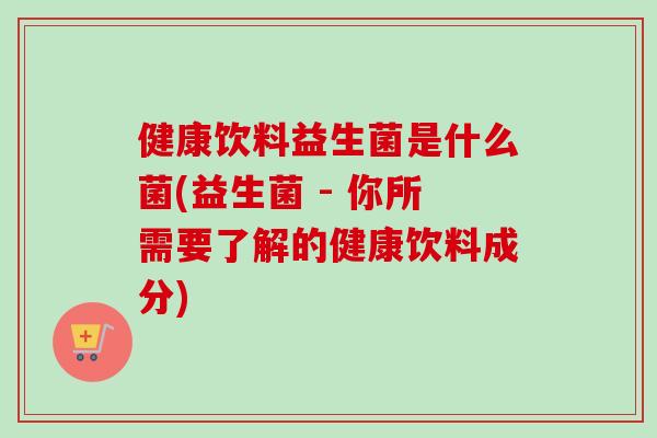 健康饮料益生菌是什么菌(益生菌 - 你所需要了解的健康饮料成分)