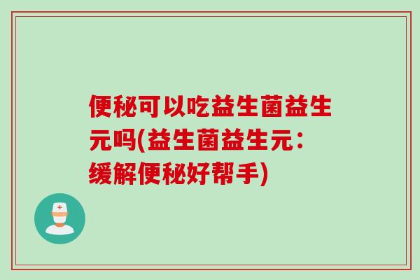 可以吃益生菌益生元吗(益生菌益生元:缓解好帮手) 可以吃益生菌益生元吗(益生菌益生元:缓解好帮手)