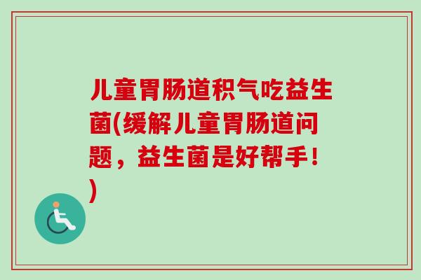 儿童道积气吃益生菌(缓解儿童道问题,益生菌是好帮手!) 儿童道积气吃益生菌(缓解儿童道问题,益生菌是好帮手!)