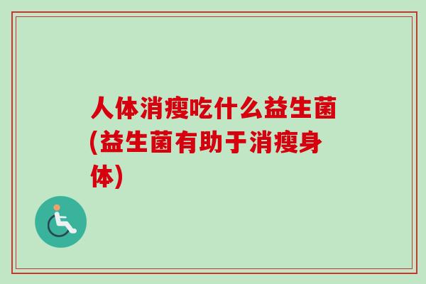 人体消瘦吃什么益生菌(益生菌有助于消瘦身体) 人体消瘦吃什么益生菌(益生菌有助于消瘦身体)