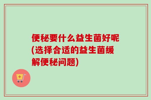 要什么益生菌好呢(选择合适的益生菌缓解问题)