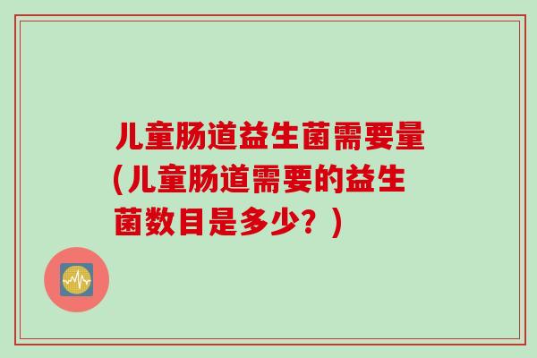 儿童肠道益生菌需要量(儿童肠道需要的益生菌数目是多少？)
