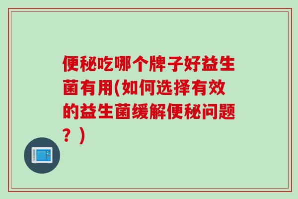 吃哪个牌子好益生菌有用(如何选择有效的益生菌缓解问题?) 吃哪个牌子好益生菌有用(如何选择有效的益生菌缓解问题?)
