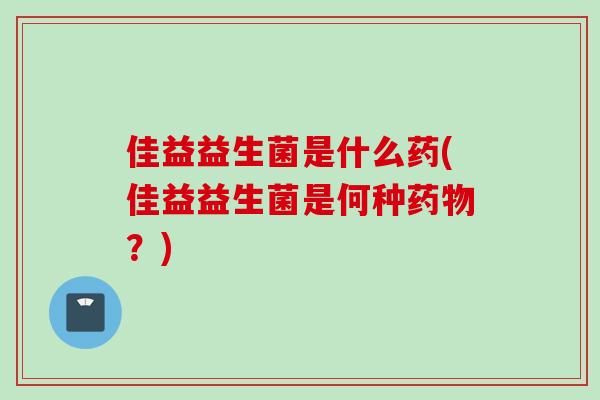 佳益益生菌是什么药(佳益益生菌是何种?) 佳益益生菌是什么药(佳益益生菌是何种?)