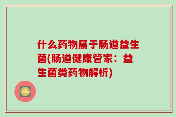 什么属于肠道益生菌(肠道健康管家：益生菌类解析)