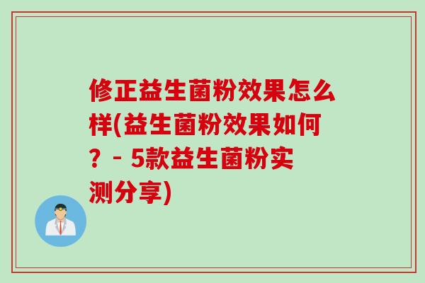 修正益生菌粉效果怎么样(益生菌粉效果如何?- 5款益生菌粉实测分享) 修正益生菌粉效果怎么样(益生菌粉效果如何?- 5款益生菌粉实测分享)