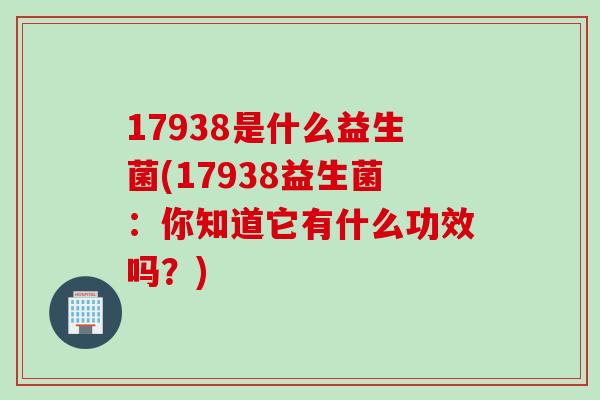 17938是什么益生菌(17938益生菌：你知道它有什么功效吗？)