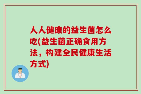 人人健康的益生菌怎么吃(益生菌正确食用方法，构建全民健康生活方式)