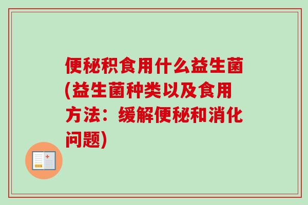 积食用什么益生菌(益生菌种类以及食用方法:缓解和消化问题) 积食用什么益生菌(益生菌种类以及食用方法:缓解和消化问题)