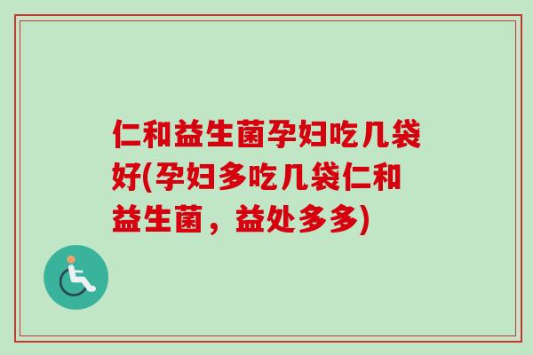 仁和益生菌孕妇吃几袋好(孕妇多吃几袋仁和益生菌，益处多多)