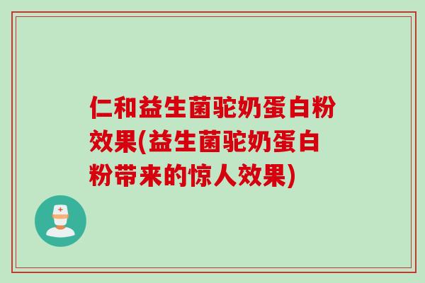 仁和益生菌驼奶蛋白粉效果(益生菌驼奶蛋白粉带来的惊人效果)