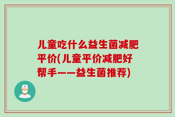儿童吃什么益生菌减肥平价(儿童平价减肥好帮手——益生菌推荐)