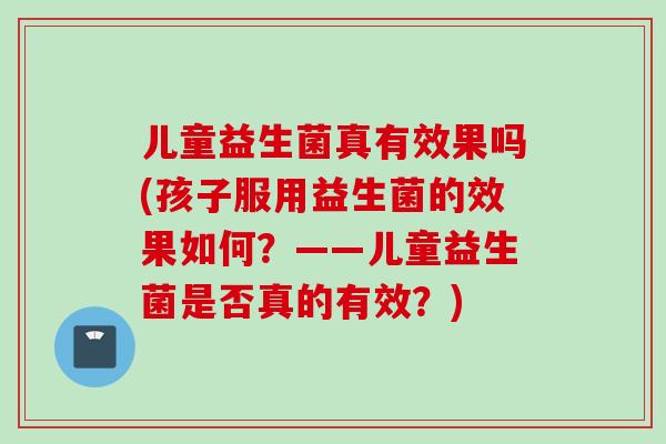 儿童益生菌真有效果吗(孩子服用益生菌的效果如何?——儿童益生菌是否真的有效?) 儿童益生菌真有效果吗(孩子服用益生菌的效果如何?——儿童益生菌是否真的有效?)