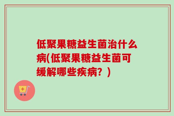 低聚果糖益生菌什么(低聚果糖益生菌可缓解哪些?) 低聚果糖益生菌什么(低聚果糖益生菌可缓解哪些?)