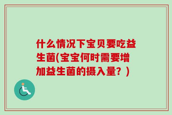什么情况下宝贝要吃益生菌(宝宝何时需要增加益生菌的摄入量？)