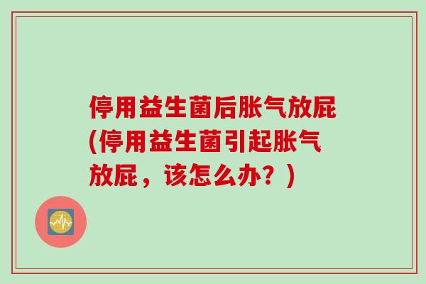 停用益生菌后放屁(停用益生菌引起放屁，该怎么办？)