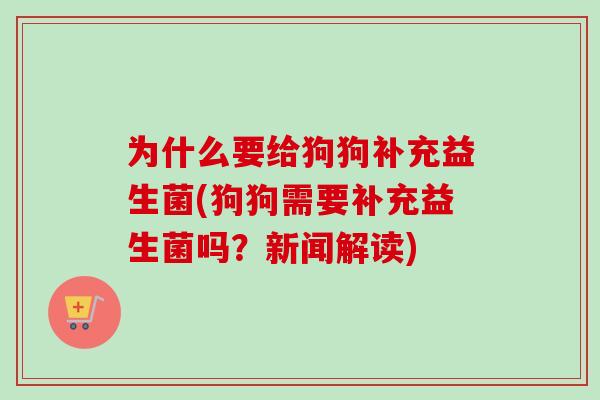 为什么要给狗狗补充益生菌(狗狗需要补充益生菌吗？新闻解读)