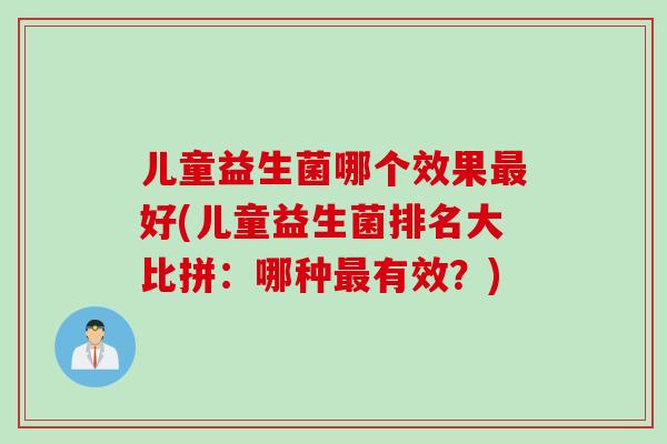 儿童益生菌哪个效果好(儿童益生菌排名大比拼：哪种有效？)