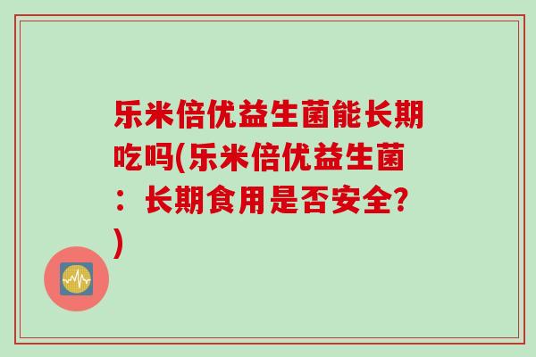 乐米倍优益生菌能长期吃吗(乐米倍优益生菌：长期食用是否安全？)