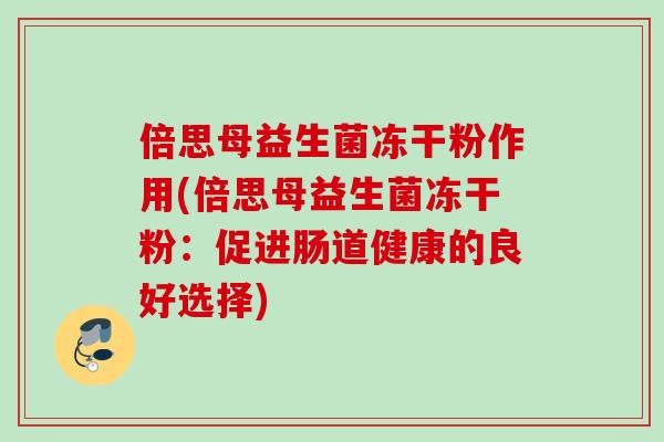 倍思母益生菌冻干粉作用(倍思母益生菌冻干粉:促进肠道健康的良好选择) 倍思母益生菌冻干粉作用(倍思母益生菌冻干粉:促进肠道健康的良好选择)