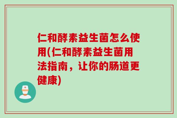 仁和酵素益生菌怎么使用(仁和酵素益生菌用法指南,让你的肠道更健康) 仁和酵素益生菌怎么使用(仁和酵素益生菌用法指南,让你的肠道更健康)