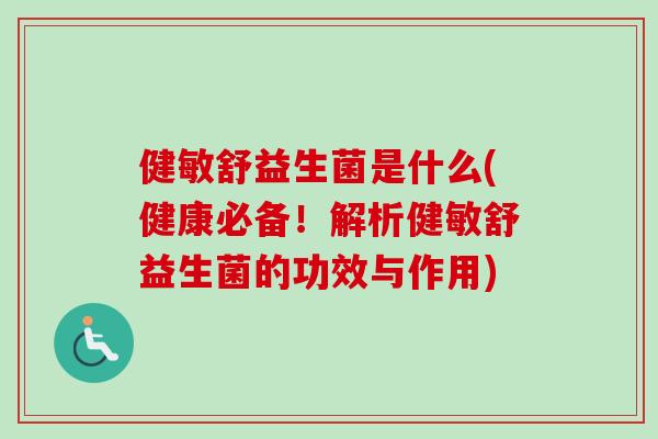 健敏舒益生菌是什么(健康必备!解析健敏舒益生菌的功效与作用) 健敏舒益生菌是什么(健康必备!解析健敏舒益生菌的功效与作用)