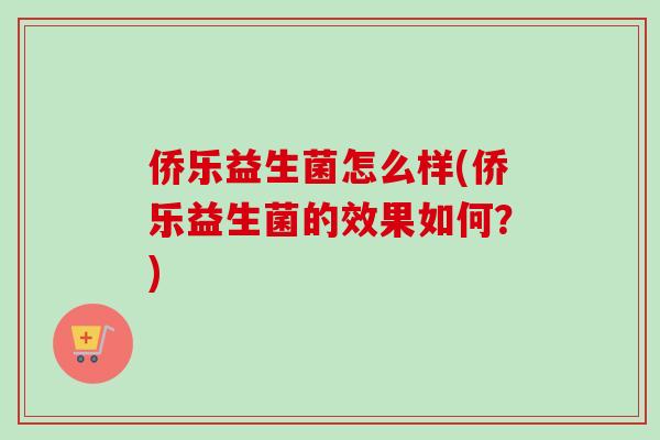 侨乐益生菌怎么样(侨乐益生菌的效果如何？)