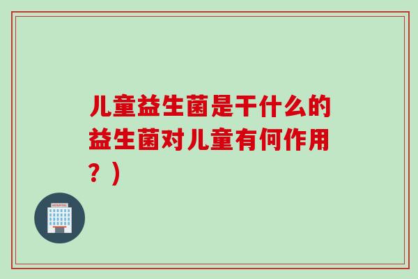 儿童益生菌是干什么的益生菌对儿童有何作用?) 儿童益生菌是干什么的益生菌对儿童有何作用?)