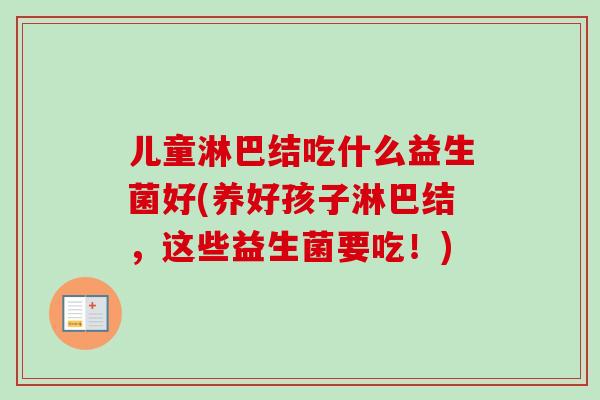 儿童淋巴结吃什么益生菌好(养好孩子淋巴结,这些益生菌要吃!) 儿童淋巴结吃什么益生菌好(养好孩子淋巴结,这些益生菌要吃!)