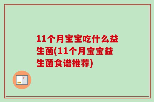 11个月宝宝吃什么益生菌(11个月宝宝益生菌食谱推荐) 11个月宝宝吃什么益生菌(11个月宝宝益生菌食谱推荐)