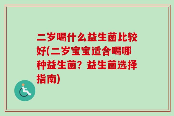二岁喝什么益生菌比较好(二岁宝宝适合喝哪种益生菌?益生菌选择指南) 二岁喝什么益生菌比较好(二岁宝宝适合喝哪种益生菌?益生菌选择指南)
