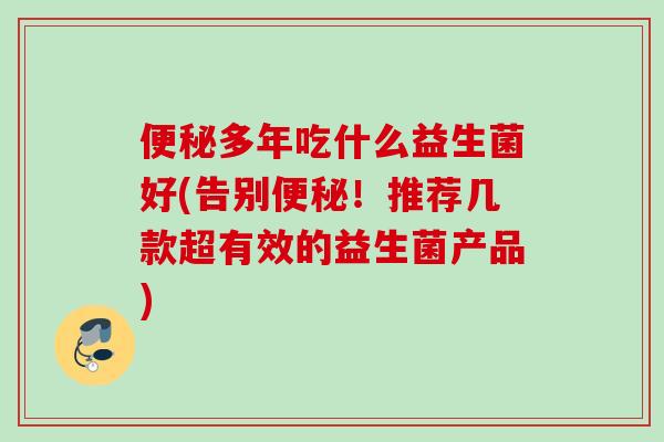 多年吃什么益生菌好(告别！推荐几款超有效的益生菌产品)