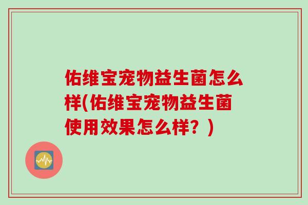 佑维宝宠物益生菌怎么样(佑维宝宠物益生菌使用效果怎么样？)
