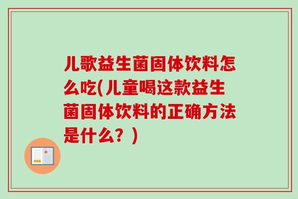 儿歌益生菌固体饮料怎么吃(儿童喝这款益生菌固体饮料的正确方法是什么？)
