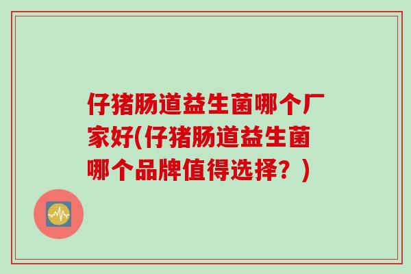 仔猪肠道益生菌哪个厂家好(仔猪肠道益生菌哪个品牌值得选择?) 仔猪肠道益生菌哪个厂家好(仔猪肠道益生菌哪个品牌值得选择?)