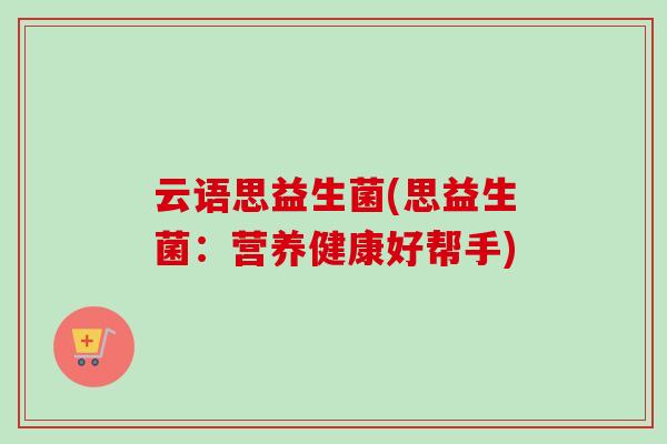 云语思益生菌(思益生菌：营养健康好帮手)