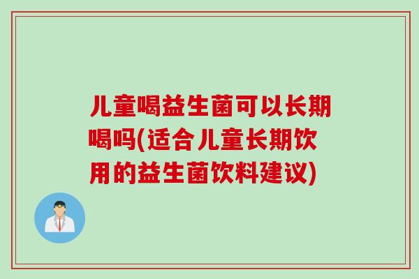 儿童喝益生菌可以长期喝吗(适合儿童长期饮用的益生菌饮料建议)