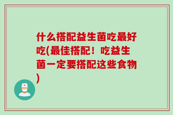 什么搭配益生菌吃好吃(佳搭配!吃益生菌一定要搭配这些食物) 什么搭配益生菌吃好吃(佳搭配!吃益生菌一定要搭配这些食物)