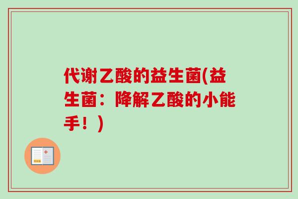 代谢乙酸的益生菌(益生菌:降解乙酸的小能手!) 代谢乙酸的益生菌(益生菌:降解乙酸的小能手!)