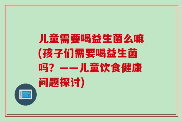 儿童需要喝益生菌么嘛(孩子们需要喝益生菌吗？——儿童饮食健康问题探讨)