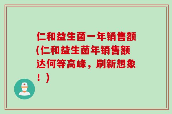 仁和益生菌一年销售额(仁和益生菌年销售额达何等高峰，刷新想象！)