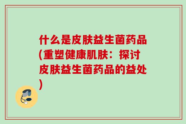 什么是益生菌药品(重塑健康:探讨益生菌药品的益处) 什么是益生菌药品(重塑健康:探讨益生菌药品的益处)