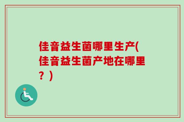 佳音益生菌哪里生产(佳音益生菌产地在哪里？)