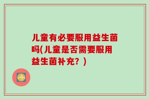 儿童有必要服用益生菌吗(儿童是否需要服用益生菌补充?) 儿童有必要服用益生菌吗(儿童是否需要服用益生菌补充?)