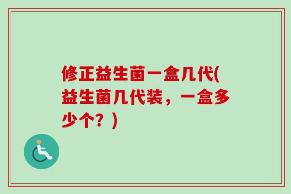 修正益生菌一盒几代(益生菌几代装,一盒多少个?) 修正益生菌一盒几代(益生菌几代装,一盒多少个?)