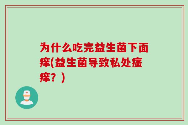 为什么吃完益生菌下面痒(益生菌导致私处瘙痒？)