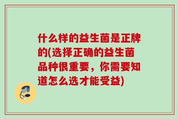 什么样的益生菌是正牌的(选择正确的益生菌品种很重要，你需要知道怎么选才能受益)